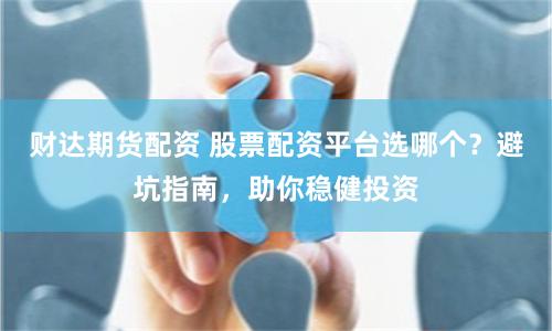 財(cái)達(dá)期貨配資 股票配資平臺(tái)選哪個(gè)？避坑指南，助你穩(wěn)健投資